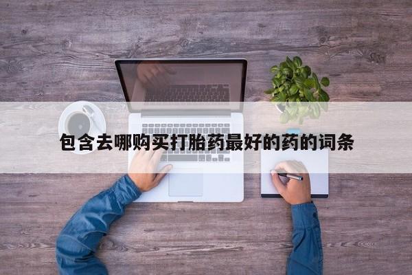 网上卖流产药联系方式，包含去哪购买打胎药最好的药的词条