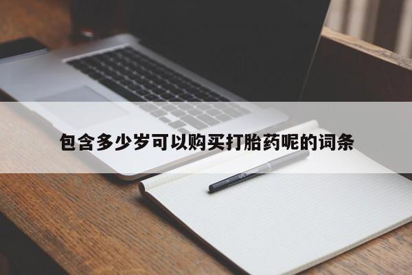 网上卖流产药联系方式，包含多少岁可以购买打胎药呢的词条