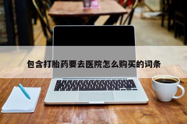 网上卖流产药联系方式，包含打胎药要去医院怎么购买的词条