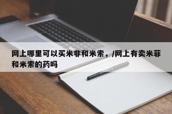 网上卖流产药联系方式，网上哪里可以买米非和米索，/网上有卖米菲和米索的药吗