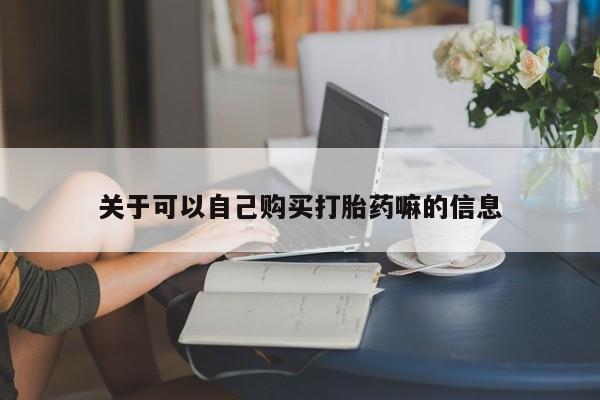 网上卖流产药联系方式，关于可以自己购买打胎药嘛的信息
