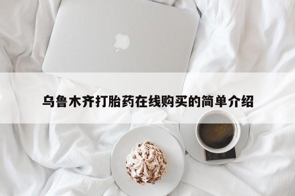 网上卖流产药联系方式，乌鲁木齐打胎药在线购买的简单介绍