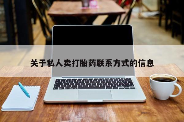 网上卖流产药联系方式，关于私人卖打胎药联系方式的信息