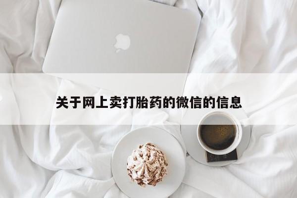 网上卖流产药联系方式，关于网上卖打胎药的微信的信息