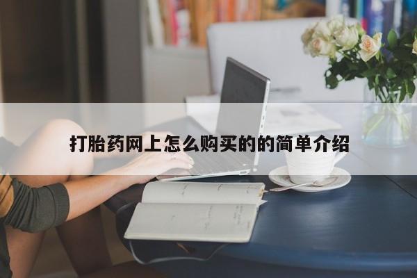 网上卖流产药联系方式，打胎药网上怎么购买的的简单介绍