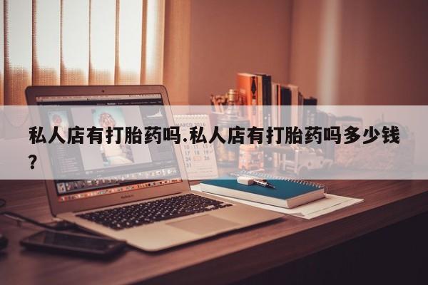 网上卖流产药联系方式，私人店有打胎药吗.私人店有打胎药吗多少钱？
