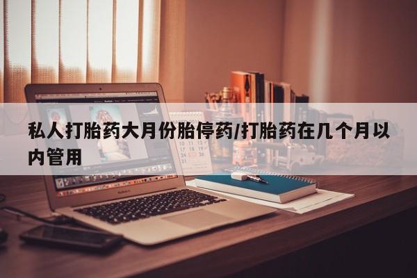 网上卖流产药联系方式，私人打胎药大月份胎停药/打胎药在几个月以内管用