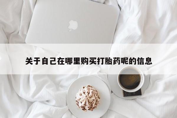 网上卖流产药联系方式，关于自己在哪里购买打胎药呢的信息