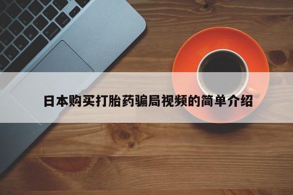 网上卖流产药联系方式，日本购买打胎药骗局视频的简单介绍