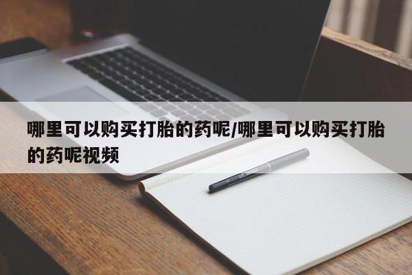 网上卖流产药联系方式，哪里可以购买打胎的药呢/哪里可以购买打胎的药呢视频