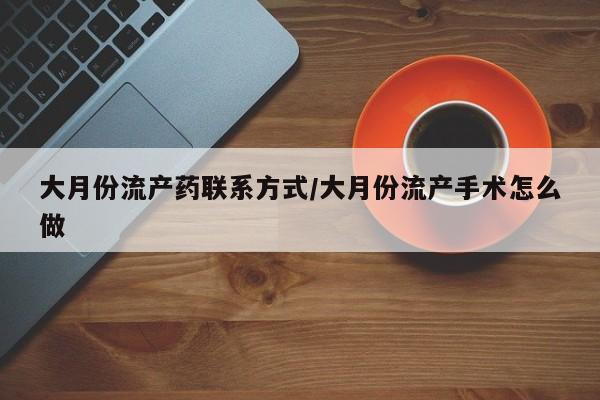 网上卖流产药联系方式，大月份流产药联系方式/大月份流产手术怎么做