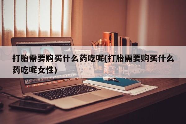 网上卖流产药联系方式，打胎需要购买什么药吃呢(打胎需要购买什么药吃呢女性)