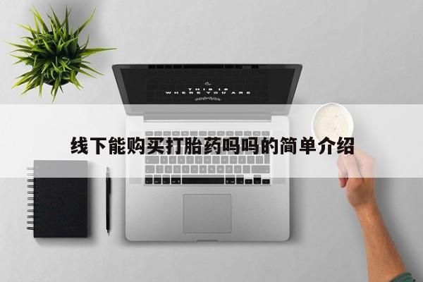 网上卖流产药联系方式，线下能购买打胎药吗吗的简单介绍