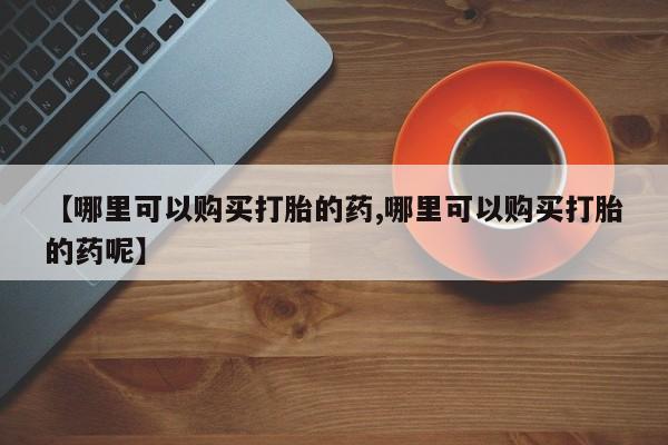 网上卖流产药联系方式，【哪里可以购买打胎的药,哪里可以购买打胎的药呢】