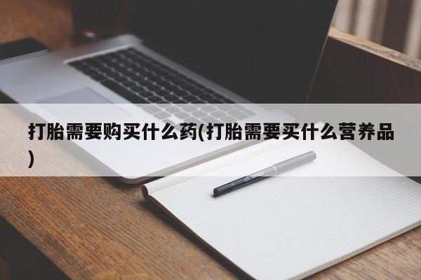 网上卖流产药联系方式，打胎需要购买什么药(打胎需要买什么营养品)