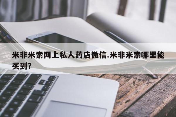 网上卖流产药联系方式，米非米索网上私人药店微信.米非米索哪里能买到？