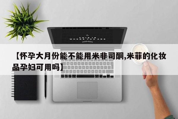 网上卖流产药联系方式，【怀孕大月份能不能用米非司酮,米菲的化妆品孕妇可用吗】