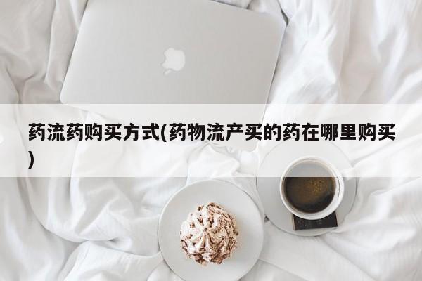 网上卖流产药联系方式，药流药购买方式(药物流产买的药在哪里购买)