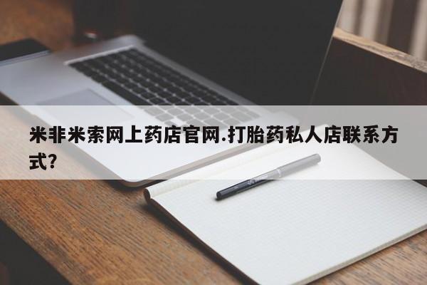 网上卖流产药联系方式，米非米索网上药店官网.打胎药私人店联系方式？
