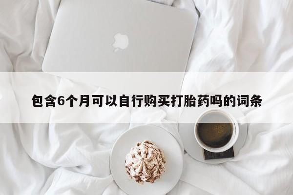 网上卖流产药联系方式，包含6个月可以自行购买打胎药吗的词条