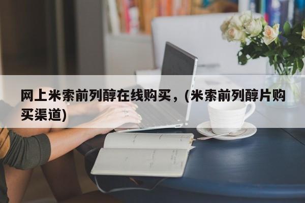 网上卖流产药联系方式，网上米索前列醇在线购买，(米索前列醇片购买渠道)