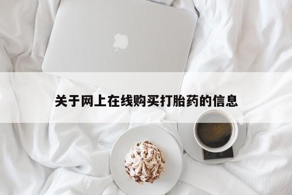 网上卖流产药联系方式，关于网上在线购买打胎药的信息
