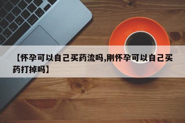 网上卖流产药联系方式，【怀孕可以自己买药流吗,刚怀孕可以自己买药打掉吗】