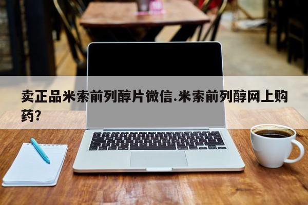 网上卖流产药联系方式，卖正品米索前列醇片微信.米索前列醇网上购药？