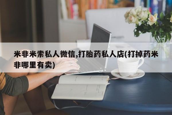 网上卖流产药联系方式，米非米索私人微信,打胎药私人店(打掉药米非哪里有卖)
