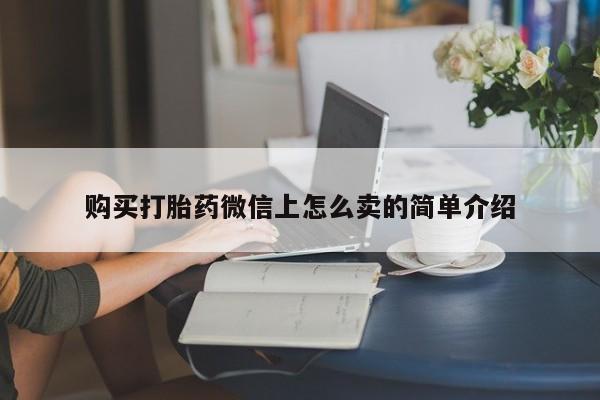 网上卖流产药联系方式，购买打胎药微信上怎么卖的简单介绍